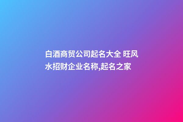 白酒商贸公司起名大全 旺风水招财企业名称,起名之家-第1张-公司起名-玄机派